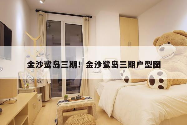 金沙鹭岛三期！金沙鹭岛三期户型图